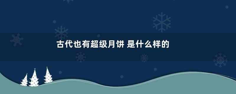 古代也有超级月饼 是什么样的